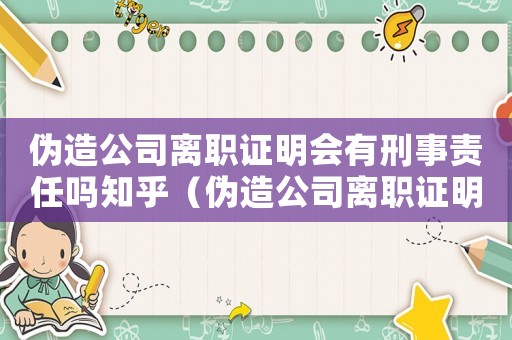 偽造公司離職證明會有刑事責任嗎知乎（偽造公司離職證明會有刑事責任嗎）