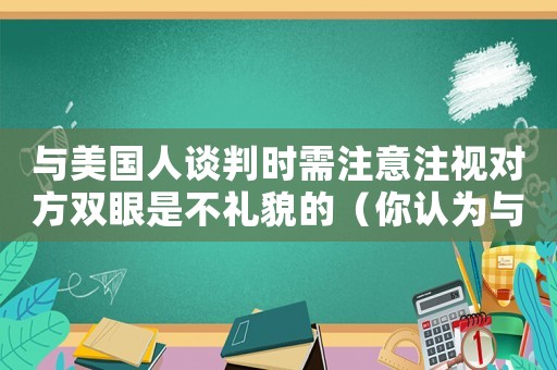 與美國人談判時需注意注視對方雙眼是不禮貌的（你認為與美國人談判最要注意什么?）