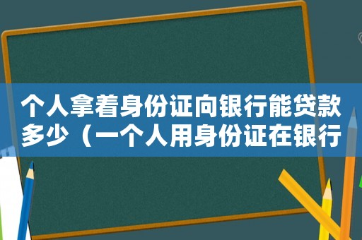 個人拿著身份證向銀行能貸款多少（一個人用身份證在銀行能貸多少錢）
