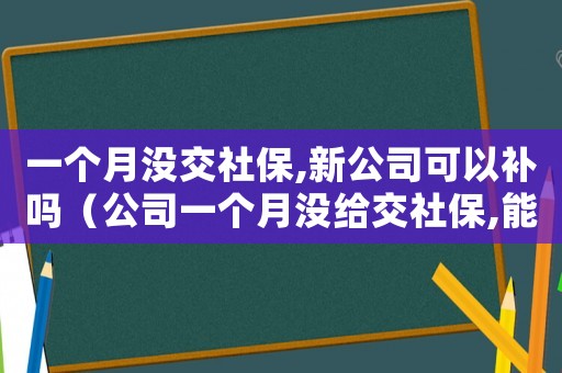 一個月沒交社保,新公司可以補嗎（公司一個月沒給交社保,能否仲裁）