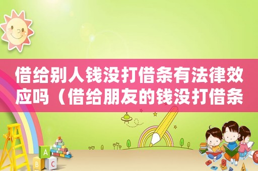 借給別人錢沒打借條有法律效應嗎（借給朋友的錢沒打借條能要回來嗎）