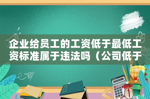 企業(yè)給員工的工資低于最低工資標準屬于違法嗎（公司低于最低工資標準違法嗎怎么舉報）