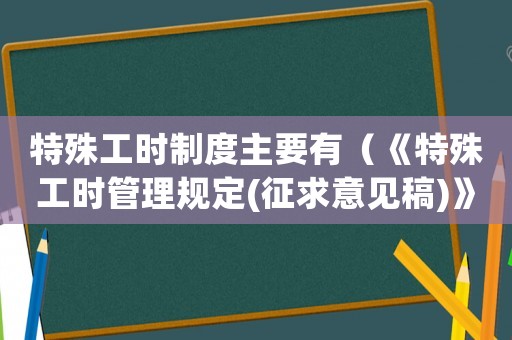 特殊工時制度主要有（《特殊工時管理規定(征求意見稿)》）