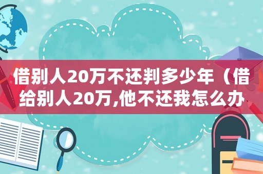 借別人20萬不還判多少年（借給別人20萬,他不還我怎么辦）