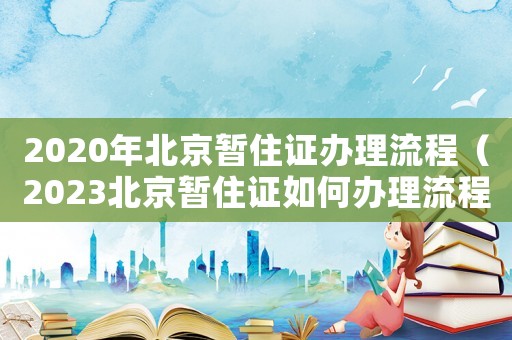 2020年北京暫住證辦理流程（2023北京暫住證如何辦理流程）