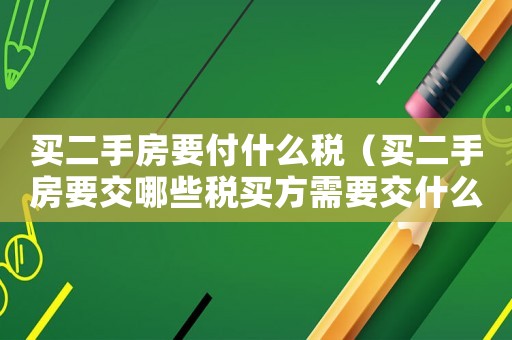 買二手房要付什么稅（買二手房要交哪些稅買方需要交什么）