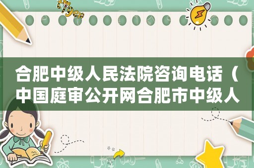 合肥中級人民法院咨詢電話（中國庭審公開網合肥市中級人民法院）