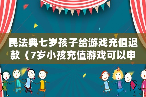 民法典七歲孩子給游戲充值退款（7歲小孩充值游戲可以申請退款嗎）