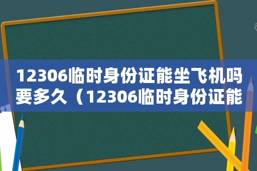 12306臨時身份證能坐飛機嗎要多久（12306臨時身份證能坐飛機嗎）