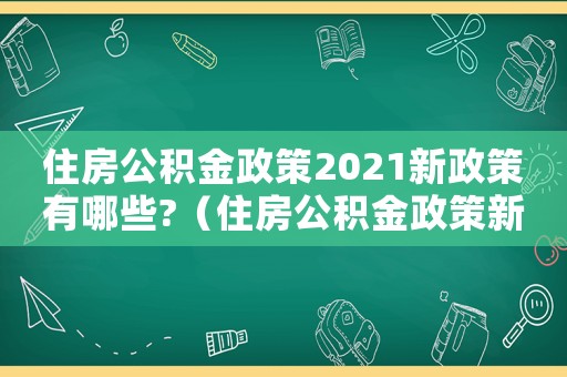 住房公積金政策2021新政策有哪些?（住房公積金政策新政策有哪些變化）
