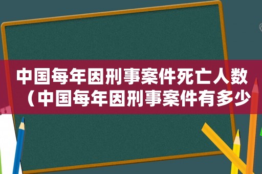 中國每年因刑事案件死亡人數（中國每年因刑事案件有多少人死亡）