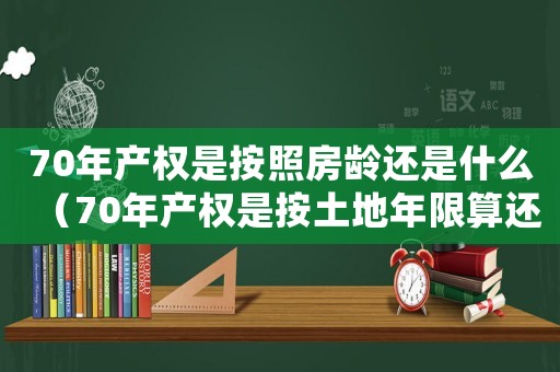 70年產權是按照房齡還是什么（70年產權是按土地年限算還是房產證）