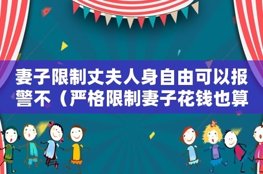 妻子限制丈夫人身自由可以報警不（嚴格限制妻子花錢也算家暴嗎為什么）