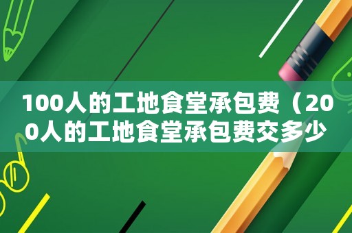 100人的工地食堂承包費（200人的工地食堂承包費交多少合理?）