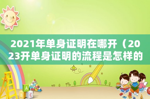 2021年單身證明在哪開(kāi)（2023開(kāi)單身證明的流程是怎樣的呀）