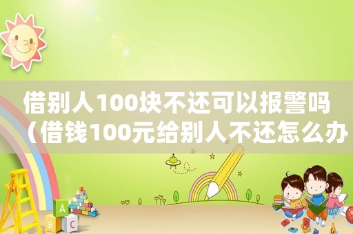 借別人100塊不還可以報警嗎（借錢100元給別人不還怎么辦理）
