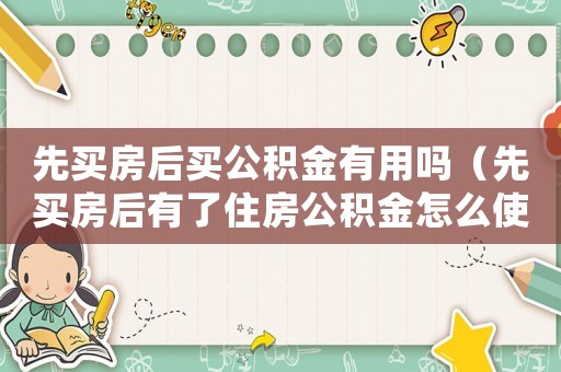 先買房后買公積金有用嗎（先買房后有了住房公積金怎么使用）