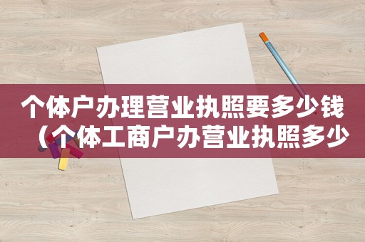 個體戶辦理營業執照要多少錢（個體工商戶辦營業執照多少錢一個）