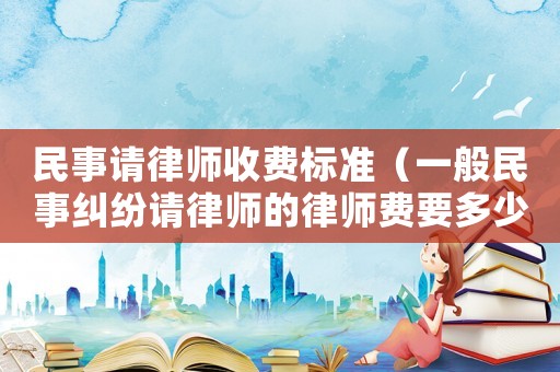 民事請律師收費標準（一般民事糾紛請律師的律師費要多少錢）