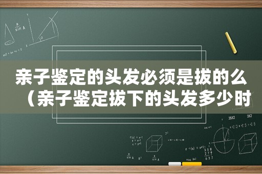親子鑒定的頭發必須是拔的么（親子鑒定拔下的頭發多少時間失效）