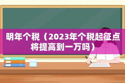 明年個稅（2023年個稅起征點將提高到一萬嗎）