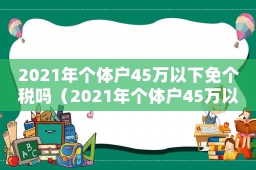 2021年個體戶45萬以下免個稅嗎（2021年個體戶45萬以下免個稅）