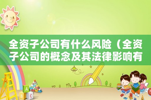 全資子公司有什么風(fēng)險（全資子公司的概念及其法律影響有哪些）