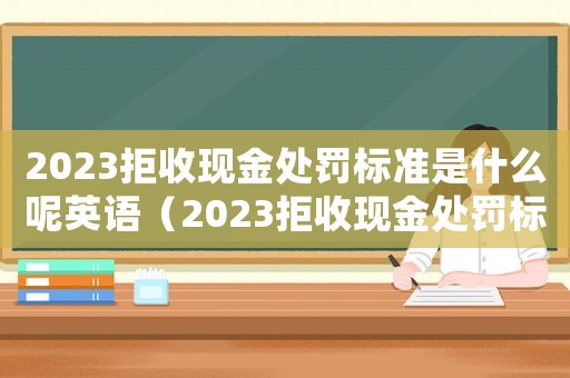 2023拒收現金處罰標準是什么呢英語（2023拒收現金處罰標準是什么呢）