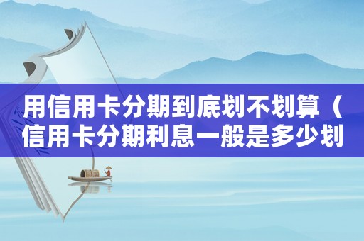 用信用卡分期到底劃不劃算（信用卡分期利息一般是多少劃算嗎）