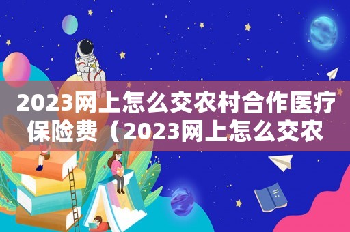 2023網上怎么交農村合作醫療保險費（2023網上怎么交農村合作醫療保險）