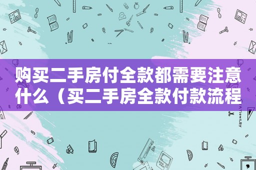 購買二手房付全款都需要注意什么（買二手房全款付款流程及注意事項）