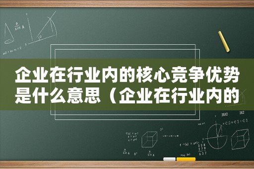 企業(yè)在行業(yè)內(nèi)的核心競(jìng)爭(zhēng)優(yōu)勢(shì)是什么意思（企業(yè)在行業(yè)內(nèi)的核心競(jìng)爭(zhēng)優(yōu)勢(shì)是什么）