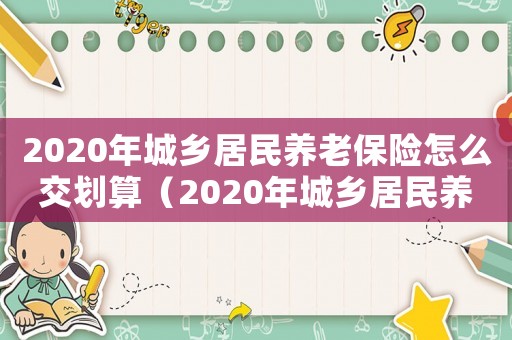 2020年城鄉居民養老保險怎么交劃算（2020年城鄉居民養老保險繳費流程）