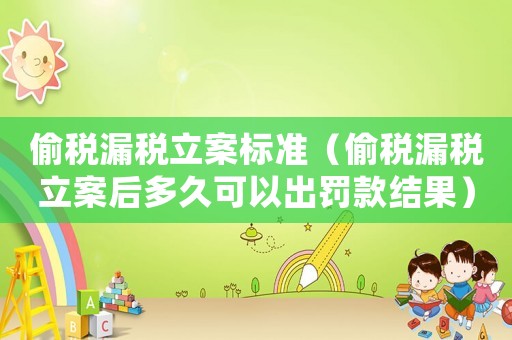 偷稅漏稅立案標準（偷稅漏稅立案后多久可以出罰款結果）