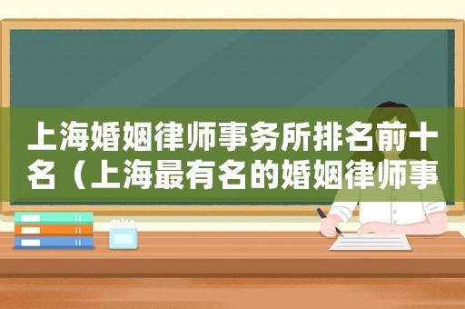 上海婚姻律師事務所排名前十名（上海最有名的婚姻律師事務所是哪家）