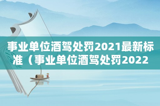 事業單位酒駕處罰2021最新標準（事業單位酒駕處罰2022最新標準）