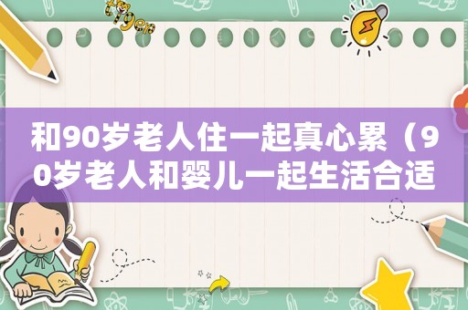 和90歲老人住一起真心累（90歲老人和嬰兒一起生活合適嗎）