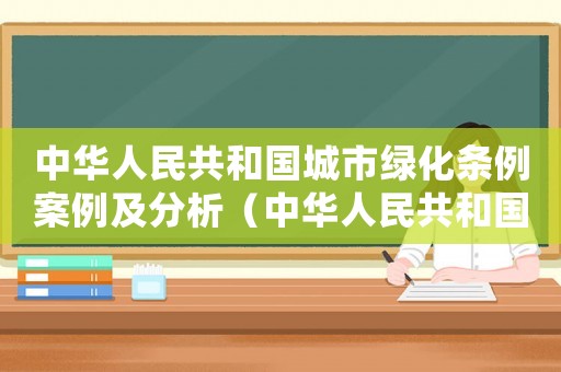 中華人民共和國城市綠化條例案例及分析（中華人民共和國城市綠化條例案例）