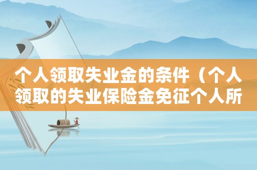 個人領取失業(yè)金的條件（個人領取的失業(yè)保險金免征個人所得稅嗎）