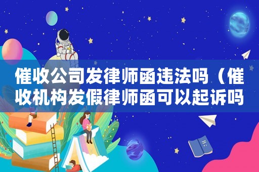 催收公司發律師函違法嗎（催收機構發假律師函可以起訴嗎知乎）