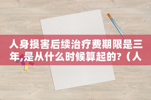 人身損害后續(xù)治療費(fèi)期限是三年,是從什么時(shí)候算起的?（人身損害賠償后續(xù)治療費(fèi)如何計(jì)算出來）