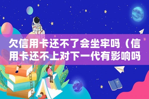 欠信用卡還不了會坐牢嗎（信用卡還不上對下一代有影響嗎知乎）