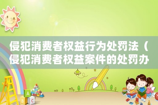 侵犯消費者權益行為處罰法（侵犯消費者權益案件的處罰辦法最新）