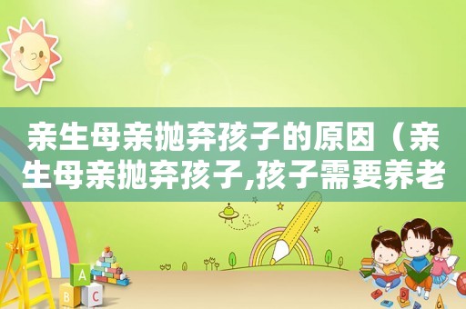 親生母親拋棄孩子的原因（親生母親拋棄孩子,孩子需要養老嗎）