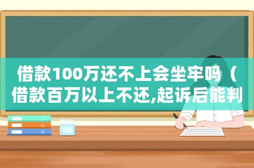 借款100萬還不上會坐牢嗎（借款百萬以上不還,起訴后能判刑）