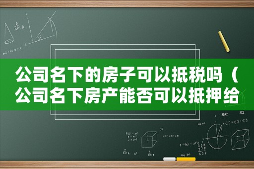 公司名下的房子可以抵稅嗎（公司名下房產(chǎn)能否可以抵押給個人）