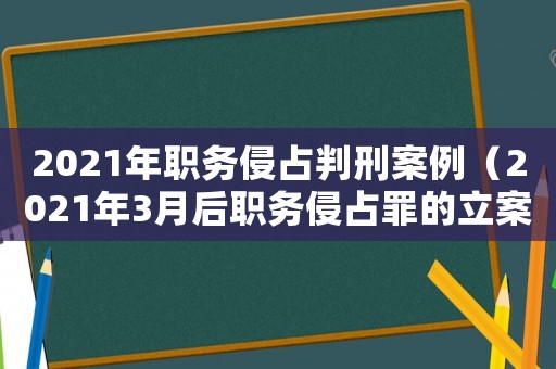 2021年職務(wù)侵占判刑案例（2021年3月后職務(wù)侵占罪的立案）