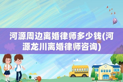 河源周邊離婚律師多少錢(河源龍川離婚律師咨詢)