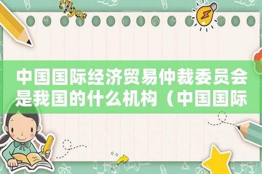 中國國際經濟貿易仲裁委員會是我國的什么機構（中國國際經濟貿易仲裁委員會總部）