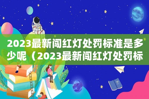 2023最新闖紅燈處罰標準是多少呢（2023最新闖紅燈處罰標準是多少）